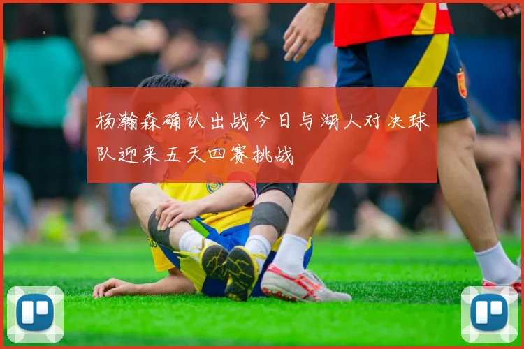 杨瀚森确认出战今日与湖人对决球队迎来五天四赛挑战