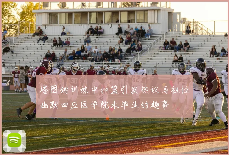 塔图姆训练中扣篮引发热议马祖拉幽默回应医学院未毕业的趣事