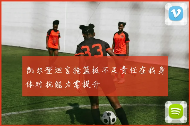 凯尔登坦言抢篮板不足责任在我身体对抗能力需提升