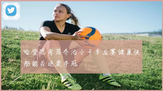 哈登思考若乔治小卡季后赛健康快船能否逆袭夺冠