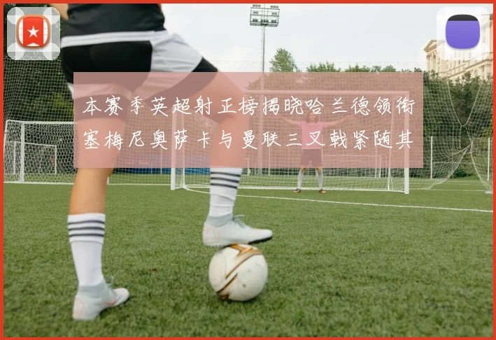 本赛季英超射正榜揭晓哈兰德领衔塞梅尼奥萨卡与曼联三叉戟紧随其后