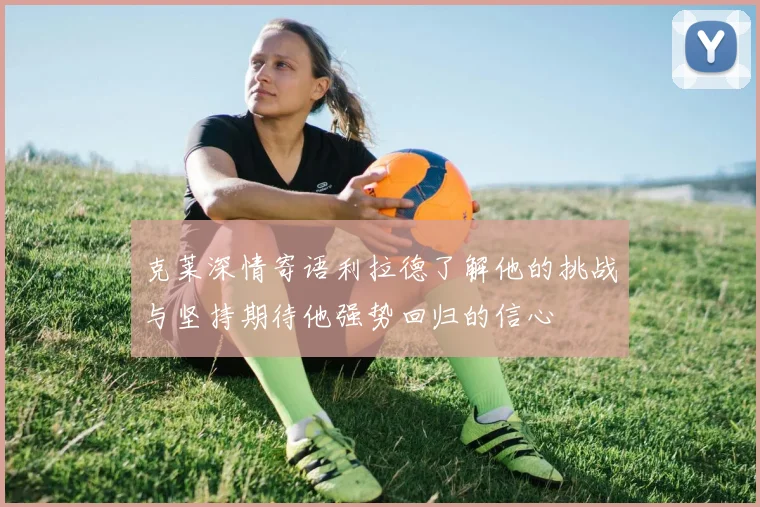 克莱深情寄语利拉德了解他的挑战与坚持期待他强势回归的信心