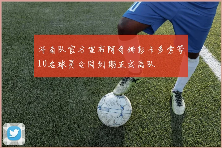 河南队官方宣布阿奇姆彭卡多索等10名球员合同到期正式离队