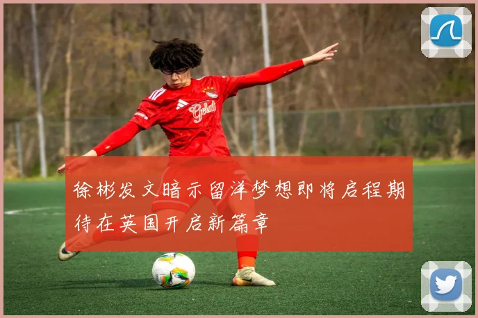 徐彬发文暗示留洋梦想即将启程期待在英国开启新篇章