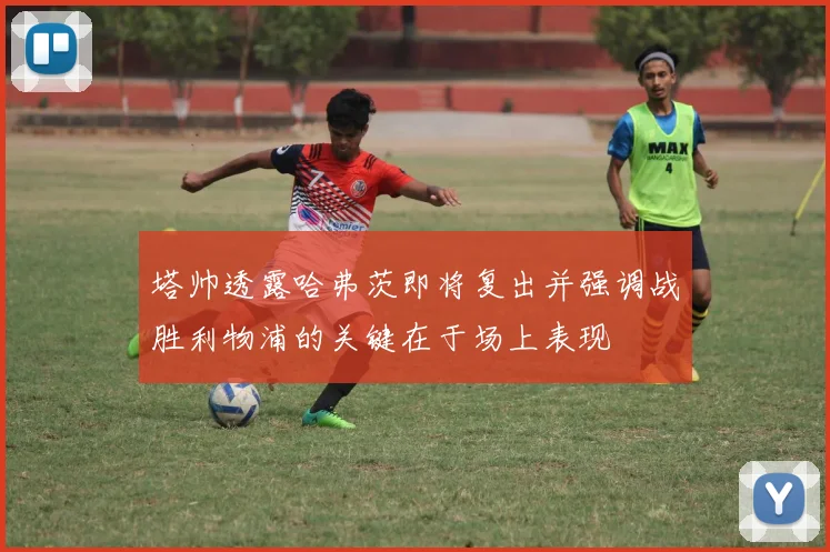 塔帅透露哈弗茨即将复出并强调战胜利物浦的关键在于场上表现